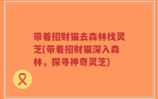 带着招财猫去森林找灵芝(带着招财猫深入森林，探寻神奇灵芝)