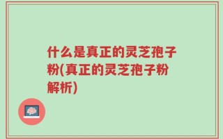 什么是真正的灵芝孢子粉(真正的灵芝孢子粉解析)