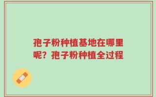孢子粉种植基地在哪里呢？孢子粉种植全过程