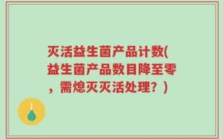 灭活益生菌产品计数(益生菌产品数目降至零，需熄灭灭活处理？)