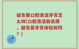 益生菌口腔清洁牙膏怎么样(口腔清洁新选择，益生菌牙膏体验如何？)