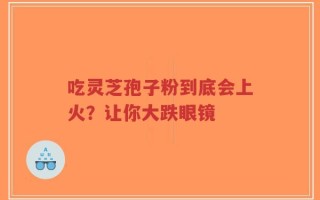 吃灵芝孢子粉到底会上火？让你大跌眼镜