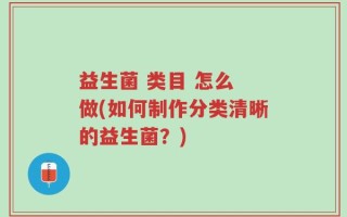 益生菌 类目 怎么 做(如何制作分类清晰的益生菌？)