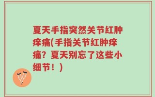 夏天手指突然关节红肿痒痛(手指关节红肿痒痛？夏天别忘了这些小细节！)