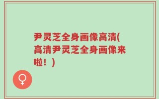 尹灵芝全身画像高清(高清尹灵芝全身画像来啦！)