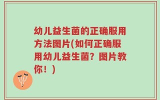 幼儿益生菌的正确服用方法图片(如何正确服用幼儿益生菌？图片教你！)