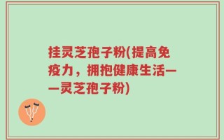 挂灵芝孢子粉(提高免疫力，拥抱健康生活——灵芝孢子粉)