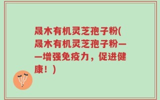晟木有机灵芝孢子粉(晟木有机灵芝孢子粉——增强免疫力，促进健康！)