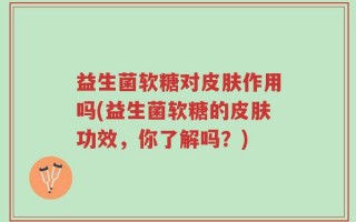 益生菌软糖对皮肤作用吗(益生菌软糖的皮肤功效，你了解吗？)