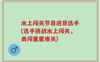 水上闯关节目进货选手(选手挑战水上闯关，勇闯重重难关)