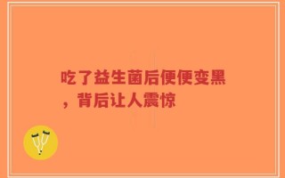 吃了益生菌后便便变黑，背后让人震惊