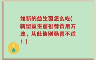 如新的益生菌怎么吃(新型益生菌推荐食用方法，从此告别肠胃不适！)