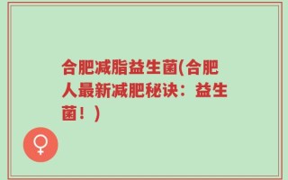 合肥减脂益生菌(合肥人最新减肥秘诀：益生菌！)