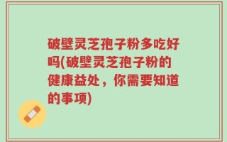 破壁灵芝孢子粉多吃好吗(破壁灵芝孢子粉的健康益处，你需要知道的事项)