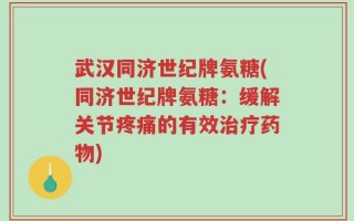 武汉同济世纪牌氨糖(同济世纪牌氨糖：缓解关节疼痛的有效治疗药物)
