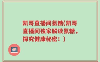 凯哥直播间氨糖(凯哥直播间独家解读氨糖，探究健康秘密！)