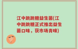 江中跳跳糖益生菌(江中跳跳糖正式推出益生菌口味，获市场青睐)