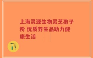 上海灵源生物灵芝孢子粉 优质养生品助力健康生活