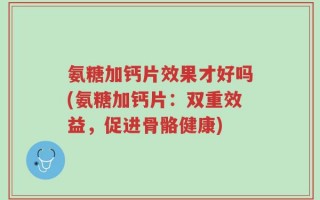 氨糖加钙片效果才好吗(氨糖加钙片：双重效益，促进骨骼健康)