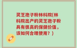 灵芝孢子粉林科院(林科院出产的灵芝孢子粉具有很高的保健价值，该如何合理使用？)