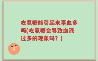吃氨糖能引起来事血多吗(吃氨糖会导致血液过多的现象吗？)