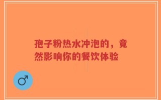 孢子粉热水冲泡的，竟然影响你的餐饮体验