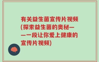 有关益生菌宣传片视频(探索益生菌的奥秘——一段让你爱上健康的宣传片视频)