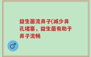 益生菌流鼻子(减少鼻孔堵塞，益生菌有助于鼻子流畅