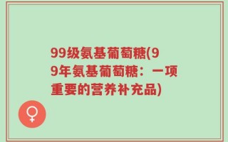 99级氨基葡萄糖(99年氨基葡萄糖：一项重要的营养补充品)