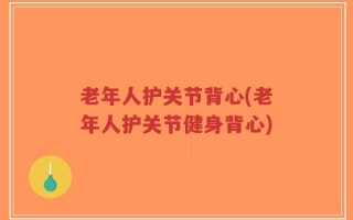 老年人护关节背心(老年人护关节健身背心)