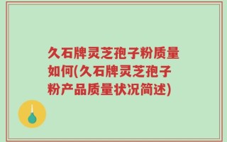 久石牌灵芝孢子粉质量如何(久石牌灵芝孢子粉产品质量状况简述)