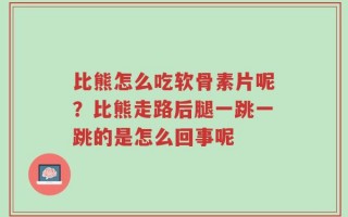 比熊怎么吃软骨素片呢？比熊走路后腿一跳一跳的是怎么回事呢