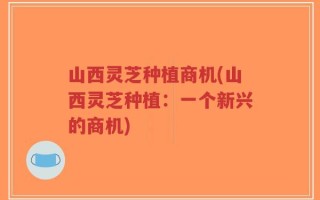 山西灵芝种植商机(山西灵芝种植：一个新兴的商机)