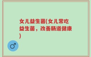 女儿益生菌(女儿常吃益生菌，改善肠道健康)