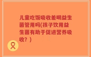 儿童吃饭吸收差喝益生菌管用吗(孩子饮用益生菌有助于促进营养吸收？)