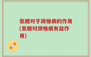 氨糖对于颈椎病的作用(氨糖对颈椎病有益作用)