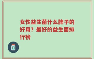 女性益生菌什么牌子的好用？最好的益生菌排行榜