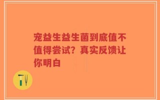 宠益生益生菌到底值不值得尝试？真实反馈让你明白