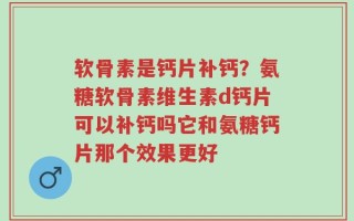 软骨素是钙片补钙？氨糖软骨素维生素d钙片可以补钙吗它和氨糖钙片那个效果更好