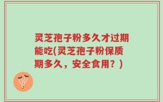 灵芝孢子粉多久才过期能吃(灵芝孢子粉保质期多久，安全食用？)