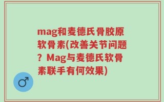 mag和麦德氏骨胶原软骨素(改善关节问题？Mag与麦德氏软骨素联手有何效果)