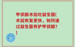 甲状腺术后吃益生菌(术后恢复更快，如何通过益生菌养护甲状腺？)