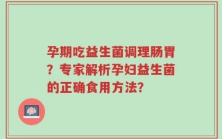 孕期吃益生菌调理肠胃？专家解析孕妇益生菌的正确食用方法？