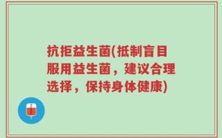 抗拒益生菌(抵制盲目服用益生菌，建议合理选择，保持身体健康)