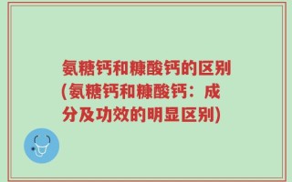 氨糖钙和糠酸钙的区别(氨糖钙和糠酸钙：成分及功效的明显区别)