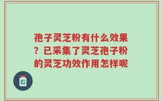孢子灵芝粉有什么效果？已采集了灵芝孢子粉的灵芝功效作用怎样呢