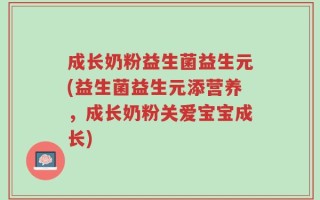 成长奶粉益生菌益生元(益生菌益生元添营养，成长奶粉关爱宝宝成长)