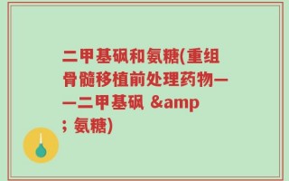 二甲基砜和氨糖(重组骨髓移植前处理药物——二甲基砜 & 氨糖)