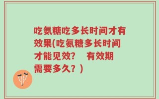 吃氨糖吃多长时间才有效果(吃氨糖多长时间才能见效？  有效期需要多久？)