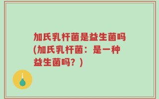 加氏乳杆菌是益生菌吗(加氏乳杆菌：是一种益生菌吗？)